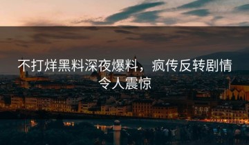 不打烊黑料深夜爆料，疯传反转剧情令人震惊