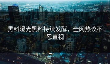 黑料曝光黑料持续发酵，全网热议不忍直视