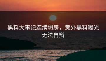 黑料大事记连续塌房，意外黑料曝光无法自辩