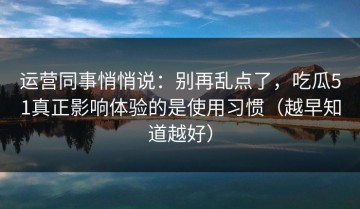 运营同事悄悄说：别再乱点了，吃瓜51真正影响体验的是使用习惯（越早知道越好）