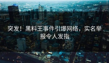 突发！黑料王事件引爆网络，实名举报令人发指