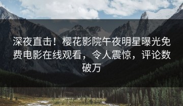深夜直击！樱花影院午夜明星曝光免费电影在线观看，令人震惊，评论数破万