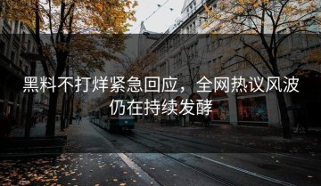 黑料不打烊紧急回应，全网热议风波仍在持续发酵