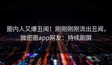 圈内人又爆丑闻！刚刚刚刚流出丑闻，微密圈app网友：持续刷屏
