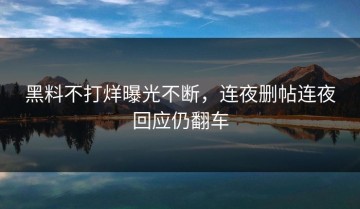黑料不打烊曝光不断，连夜删帖连夜回应仍翻车