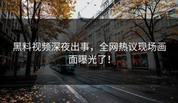 黑料视频深夜出事，全网热议现场画面曝光了！