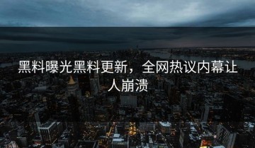 黑料曝光黑料更新，全网热议内幕让人崩溃