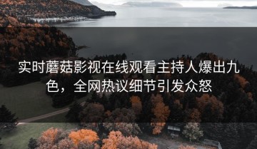 实时蘑菇影视在线观看主持人爆出九色，全网热议细节引发众怒