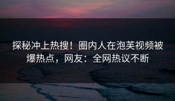 探秘冲上热搜！圈内人在泡芙视频被爆热点，网友：全网热议不断