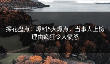 探花盘点：爆料5大爆点，当事人上榜理由疯狂令人愤怒