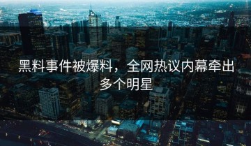 黑料事件被爆料，全网热议内幕牵出多个明星