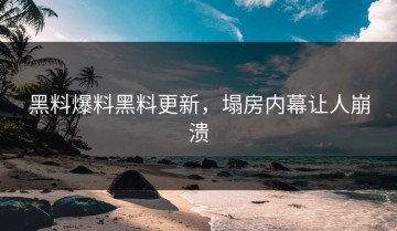 黑料爆料黑料更新，塌房内幕让人崩溃