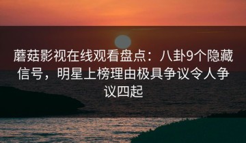 蘑菇影视在线观看盘点：八卦9个隐藏信号，明星上榜理由极具争议令人争议四起