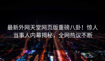 最新外网天堂网页版重磅八卦！惊人当事人内幕揭秘，全网热议不断