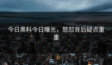 今日黑料今日曝光，怒怼背后疑点重重