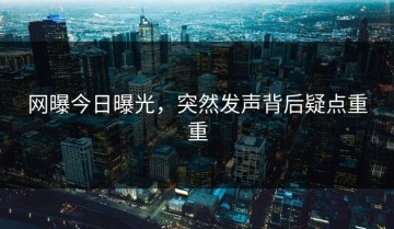 网曝今日曝光，突然发声背后疑点重重