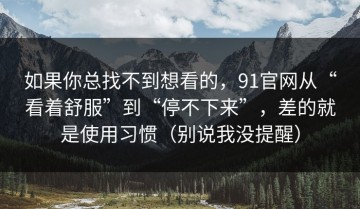 如果你总找不到想看的，91官网从“看着舒服”到“停不下来”，差的就是使用习惯（别说我没提醒）
