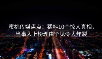 蜜桃传媒盘点：猛料10个惊人真相，当事人上榜理由罕见令人炸裂