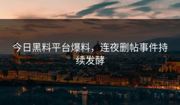 今日黑料平台爆料，连夜删帖事件持续发酵