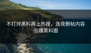 不打烊黑料再上热搜，连夜删帖内容引爆黑料圈