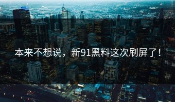 本来不想说，新91黑料这次刷屏了！