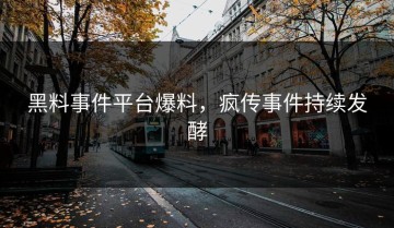 黑料事件平台爆料，疯传事件持续发酵