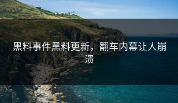黑料事件黑料更新，翻车内幕让人崩溃