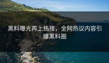 黑料曝光再上热搜，全网热议内容引爆黑料圈