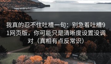 我真的忍不住吐槽一句：别急着吐槽91网页版，你可能只是清晰度设置没调对（真相有点反常识）