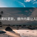 爆料黑料更新，爆炸内幕让人崩溃