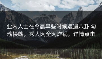 业内人士在今晨早些时候遭遇八卦 勾魂摄魄，秀人网全网炸锅，详情点击