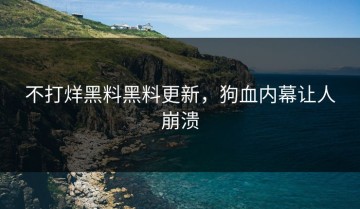 不打烊黑料黑料更新，狗血内幕让人崩溃