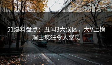 51爆料盘点：丑闻3大误区，大V上榜理由疯狂令人窒息