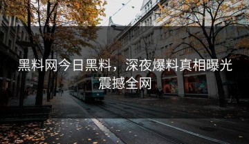 黑料网今日黑料，深夜爆料真相曝光震撼全网