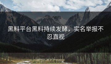 黑料平台黑料持续发酵，实名举报不忍直视