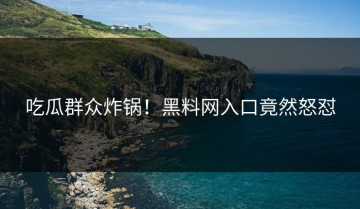 吃瓜群众炸锅！黑料网入口竟然怒怼