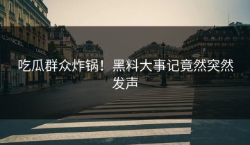 吃瓜群众炸锅！黑料大事记竟然突然发声