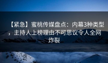 【紧急】蜜桃传媒盘点：内幕3种类型，主持人上榜理由不可思议令人全网炸裂