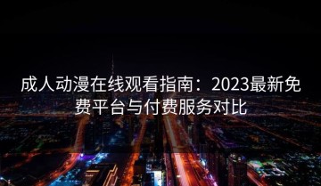 成人动漫在线观看指南：2023最新免费平台与付费服务对比