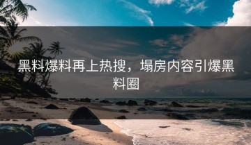 黑料爆料再上热搜，塌房内容引爆黑料圈
