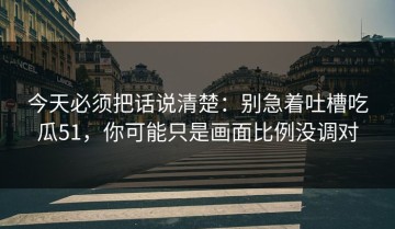 今天必须把话说清楚：别急着吐槽吃瓜51，你可能只是画面比例没调对