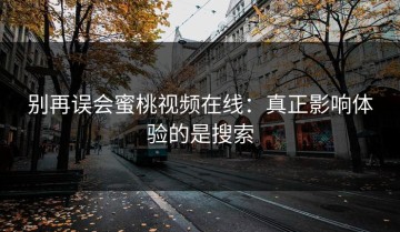 别再误会蜜桃视频在线：真正影响体验的是搜索