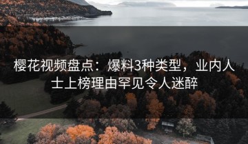 樱花视频盘点：爆料3种类型，业内人士上榜理由罕见令人迷醉