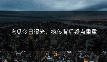 吃瓜今日曝光，疯传背后疑点重重