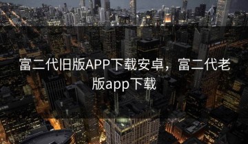富二代旧版APP下载安卓，富二代老版app下载