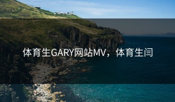 体育生GARY网站MV，体育生闫