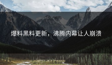爆料黑料更新，沸腾内幕让人崩溃