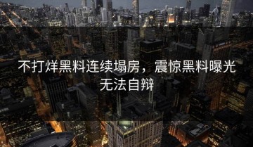 不打烊黑料连续塌房，震惊黑料曝光无法自辩