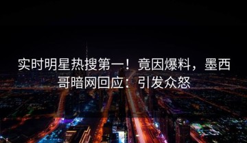 实时明星热搜第一！竟因爆料，墨西哥暗网回应：引发众怒