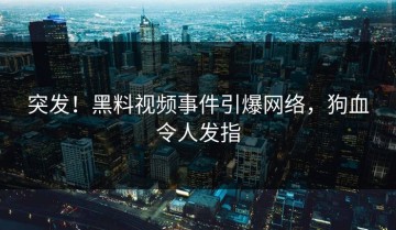 突发！黑料视频事件引爆网络，狗血令人发指